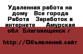 Удаленная работа на дому - Все города Работа » Заработок в интернете   . Амурская обл.,Благовещенск г.